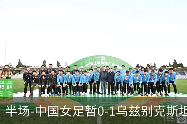 半场-中国女足暂0-1乌兹别克斯坦 潘红艳扑球不远达达博耶娃破门